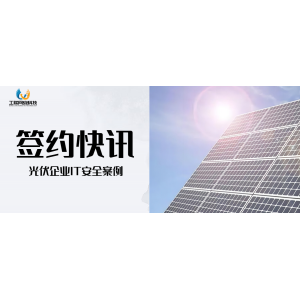 IT安全案例 | 提高光伏企业网络防御能力，做安全建设的领跑